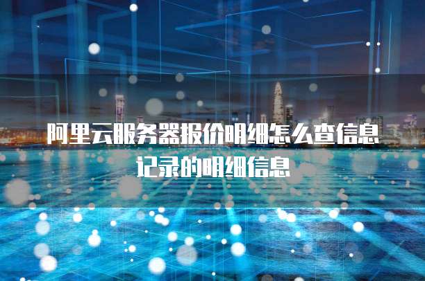 阿里云服务器报价明细怎么查信息记录的明细信息