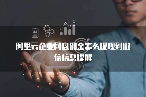 阿里云企业网盘佣金怎么提现到微信信息提醒