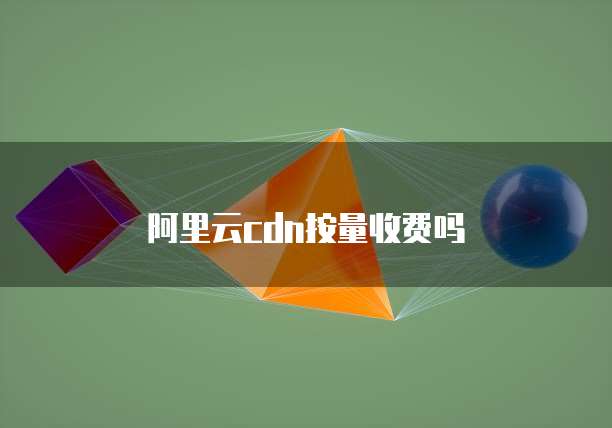 阿里云cdn按量收费吗