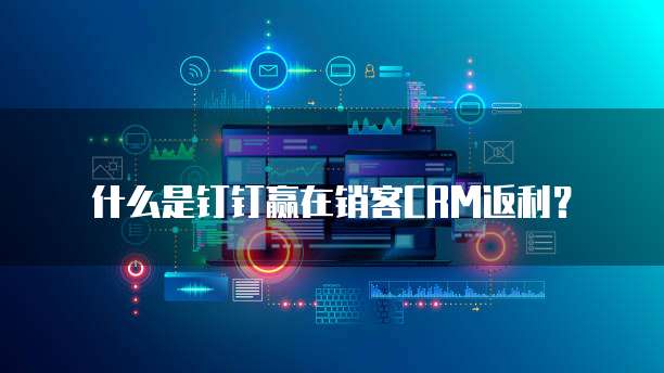 什么是钉钉赢在销客CRM返利?