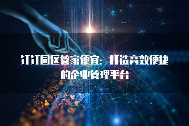 钉钉园区管家便宜：打造高效便捷的企业管理平台