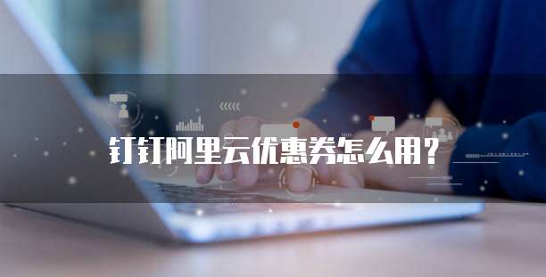 钉钉阿里云优惠券怎么用?