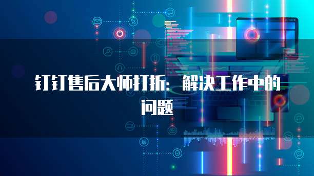 钉钉售后大师打折：解决工作中的问题
