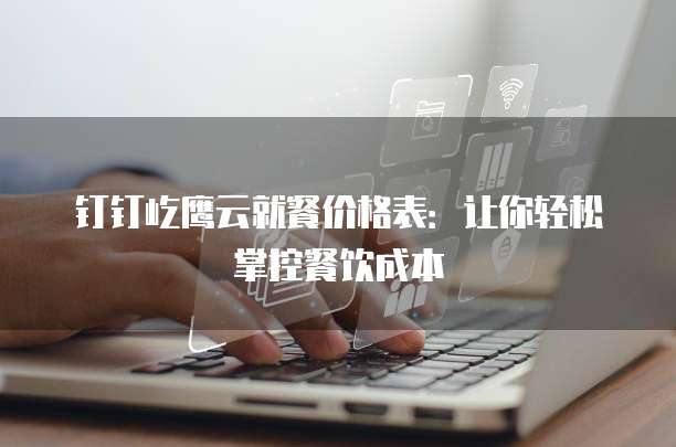 钉钉屹鹰云就餐价格表:让你轻松掌控餐饮成本