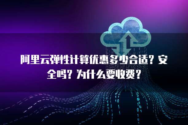 阿里云弹性计算优惠多少合适?安全吗?为什么要收费?