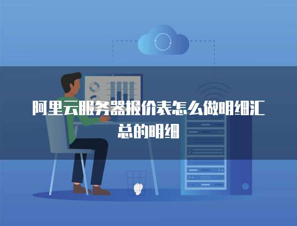 阿里云服务器报价表怎么做明细汇总的明细