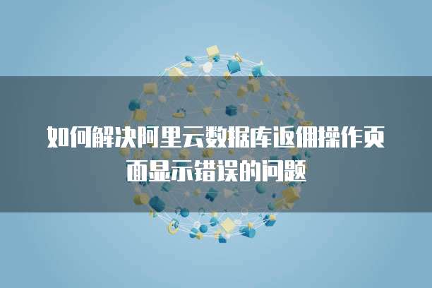 如何解决阿里云数据库返佣操作页面显示错误的问题