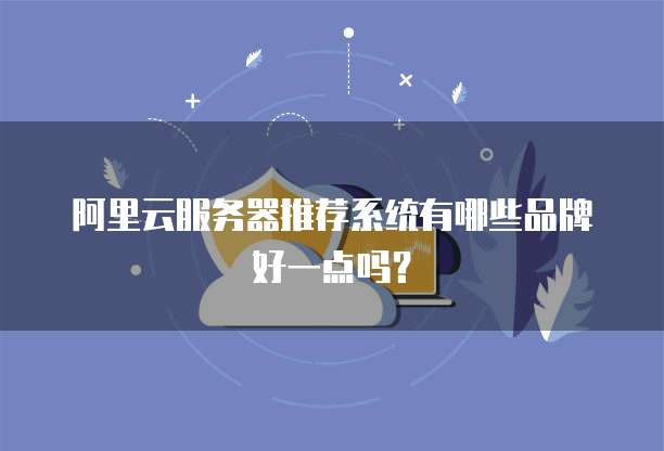 阿里云服务器推荐系统有哪些品牌好一点吗?