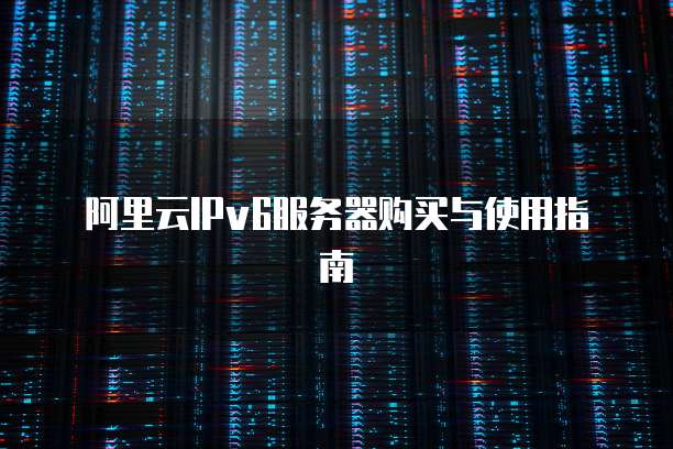 阿里云IPv6服务器购买与使用指南