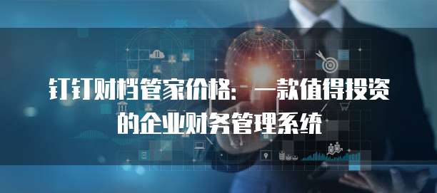 钉钉财档管家价格:一款值得投资的企业财务管理系统