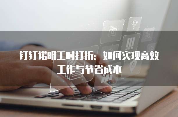 钉钉诺明工时打折:如何实现高效工作与节省成本