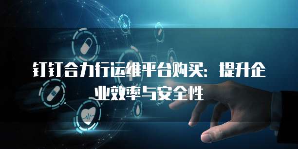 钉钉合力行运维平台购买:提升企业效率与安全性