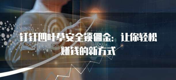 钉钉四叶草安全锁佣金:让你轻松赚钱的新方式
