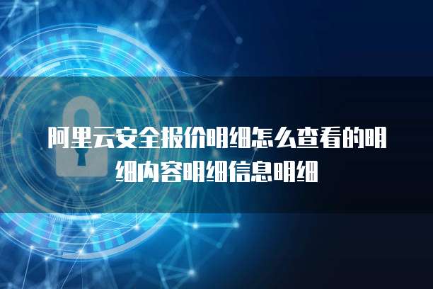 阿里云安全报价明细怎么查看的明细内容明细信息明细