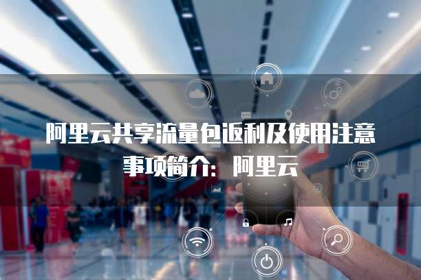阿里云共享流量包返利及使用注意事项简介:阿里云