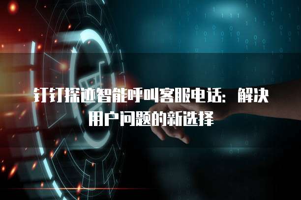 钉钉探迹智能呼叫客服电话:解决用户问题的新选择