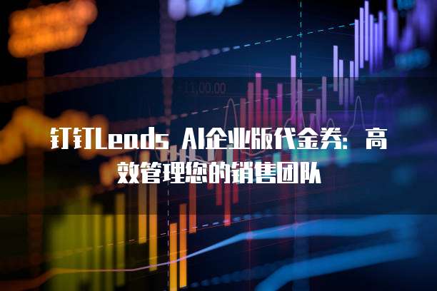钉钉Leads AI企业版代金券:高效管理您的销售团队