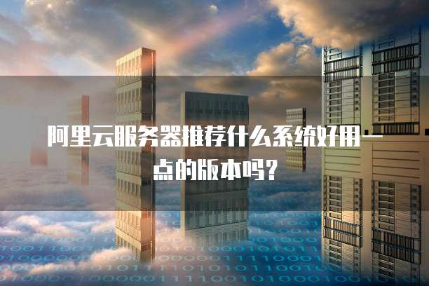 阿里云服务器推荐什么系统好用一点的版本吗?