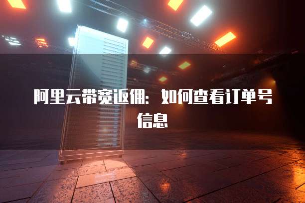 阿里云带宽返佣:如何查看订单号信息