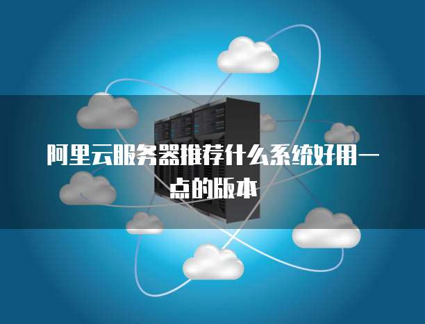阿里云服务器推荐什么系统好用一点的版本