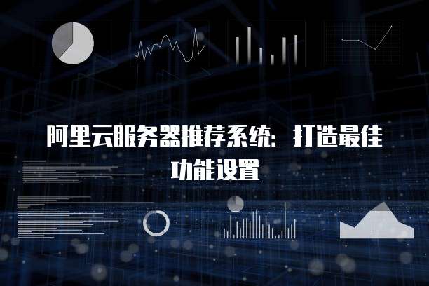 阿里云服务器推荐系统:打造最佳功能设置