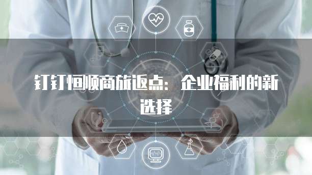 钉钉恒顺商旅返点:企业福利的新选择