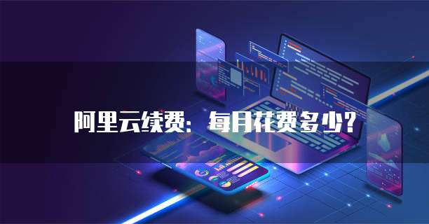 阿里云续费：每月花费多少？