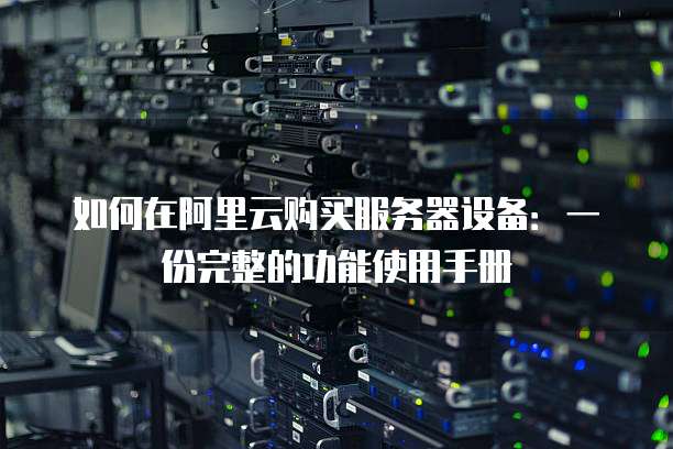 如何在阿里云购买服务器设备:一份完整的功能使用手册