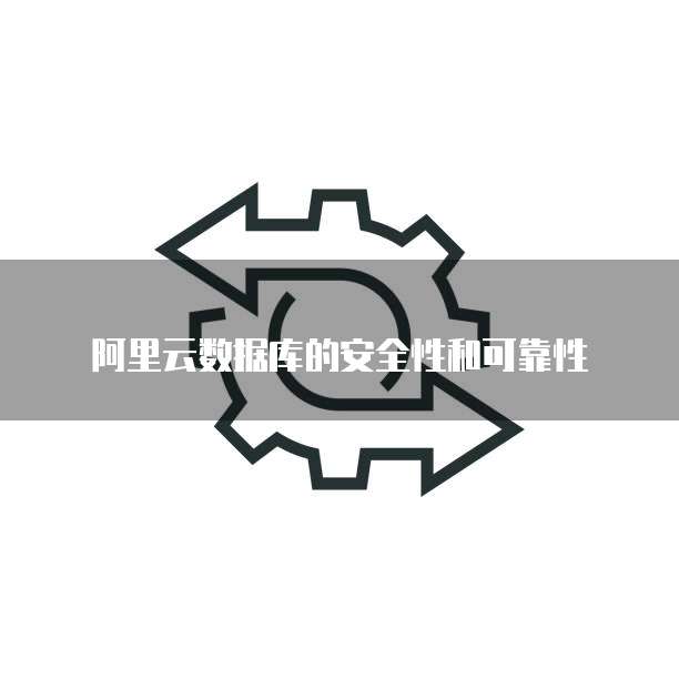 阿里云数据库的安全性和可靠性