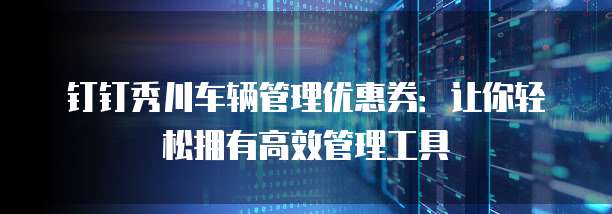 钉钉秀川车辆管理优惠券:让你轻松拥有高效管理工具