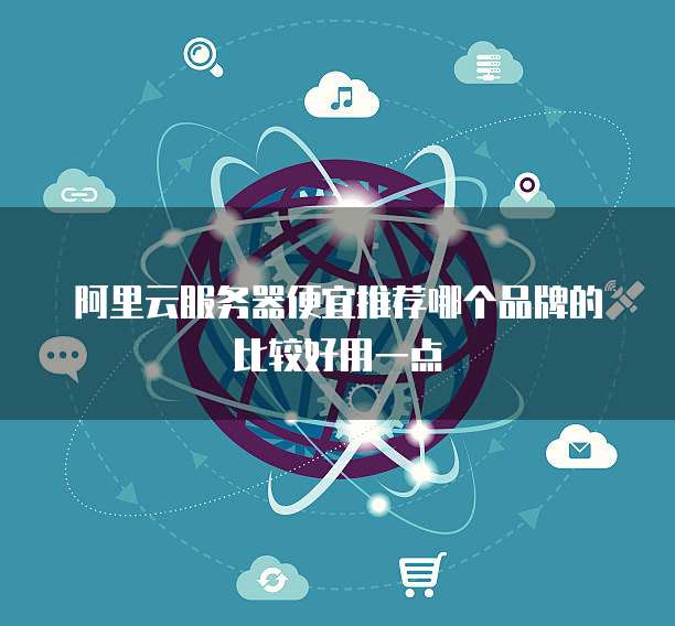 阿里云服务器便宜推荐哪个品牌的比较好用一点