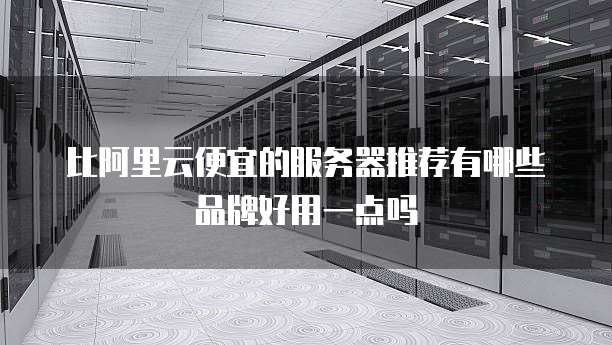 比阿里云便宜的服务器推荐有哪些品牌好用一点吗