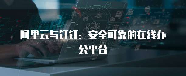 阿里云与钉钉:安全可靠的在线办公平台