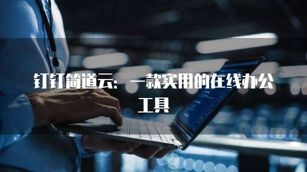钉钉简道云:一款实用的在线办公工具
