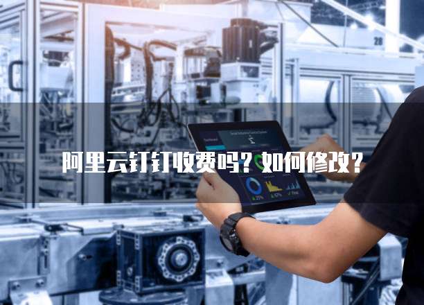 阿里云钉钉收费吗?如何修改?