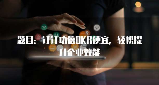 题目:钉钉功倍OKR便宜,轻松提升企业效能