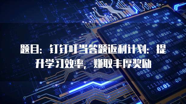 题目:钉钉叮当答题返利计划:提升学习效率,赚取丰厚奖励