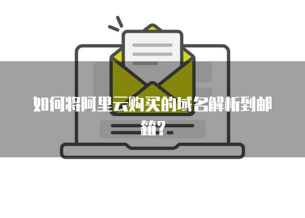 如何将阿里云购买的域名解析到邮箱？