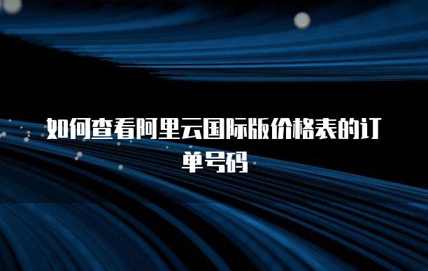 如何查看阿里云国际版价格表的订单号码