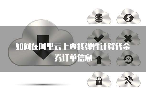 如何在阿里云上查找弹性计算代金券订单信息