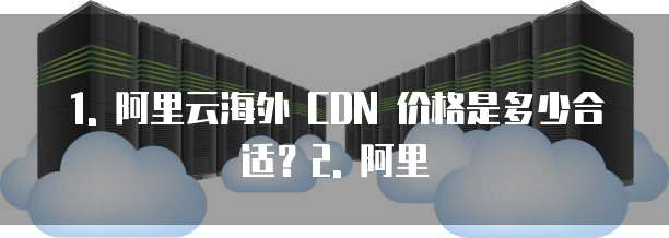 1. 阿里云海外 CDN 价格是多少合适?2. 阿里