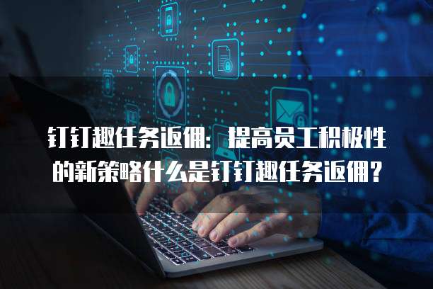 钉钉趣任务返佣:提高员工积极性的新策略什么是钉钉趣任务返佣?