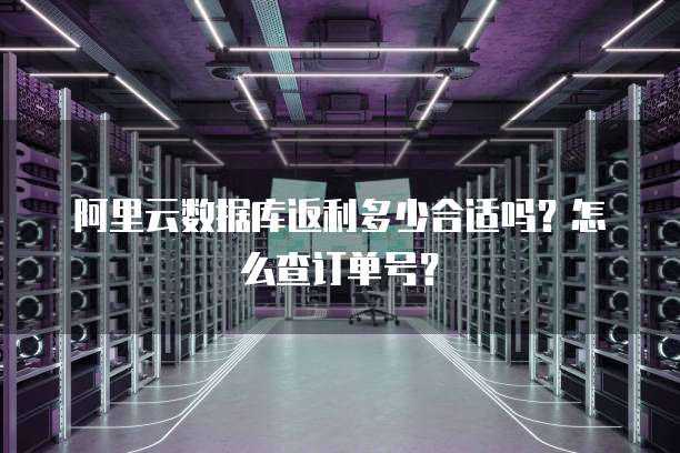 阿里云数据库返利多少合适吗?怎么查订单号?