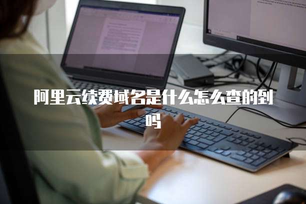 阿里云续费域名是什么怎么查的到吗