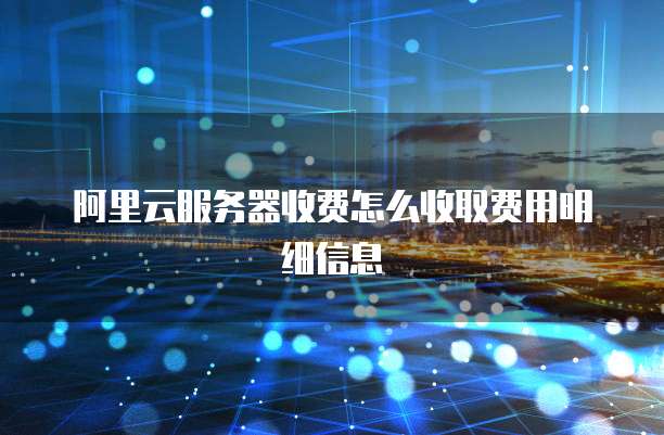 阿里云服务器收费怎么收取费用明细信息