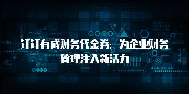 钉钉有成财务代金券:为企业财务管理注入新活力