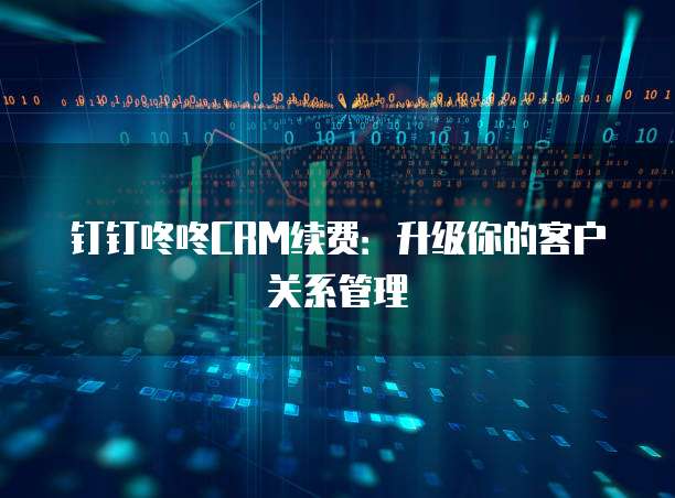 钉钉咚咚CRM续费:升级你的客户关系管理