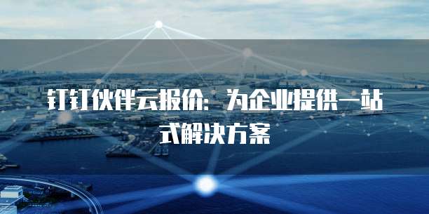 钉钉伙伴云报价：为企业提供一站式解决方案