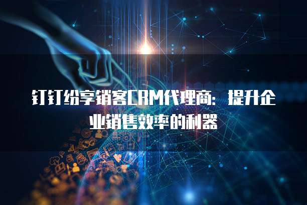 钉钉纷享销客CRM代理商:提升企业销售效率的利器