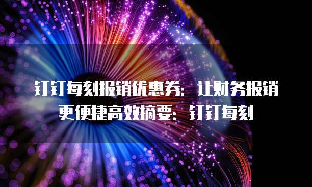 钉钉每刻报销优惠券：让财务报销更便捷高效摘要：钉钉每刻